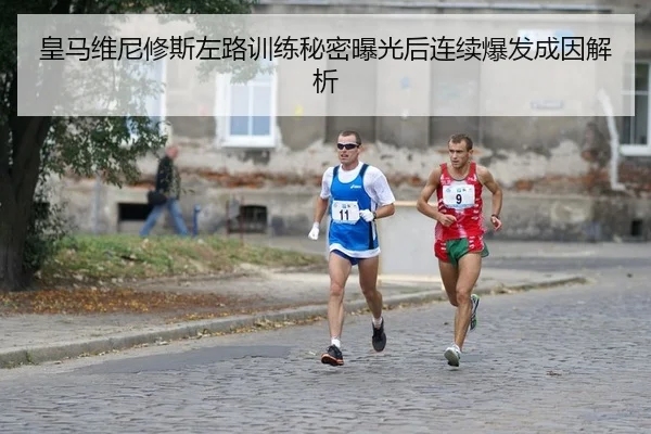 皇马维尼修斯左路训练秘密曝光后连续爆发成因解析