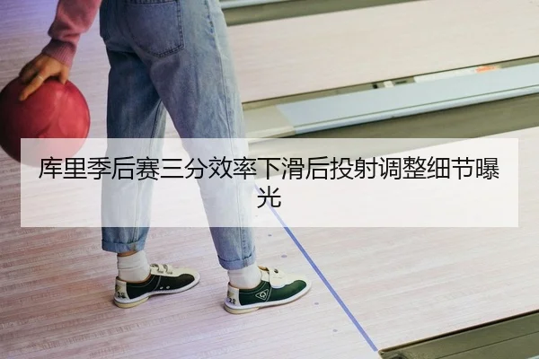 库里季后赛三分效率下滑后投射调整细节曝光