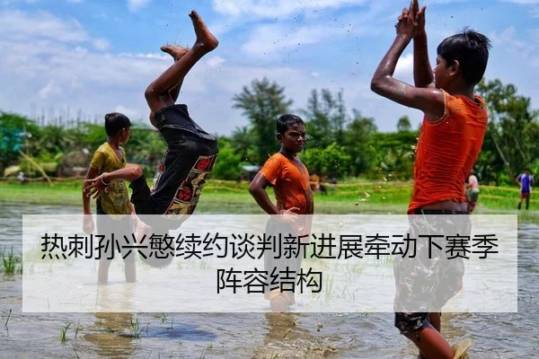 热刺孙兴慜续约谈判新进展牵动下赛季阵容结构